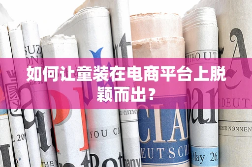 如何让童装在电商平台上脱颖而出？