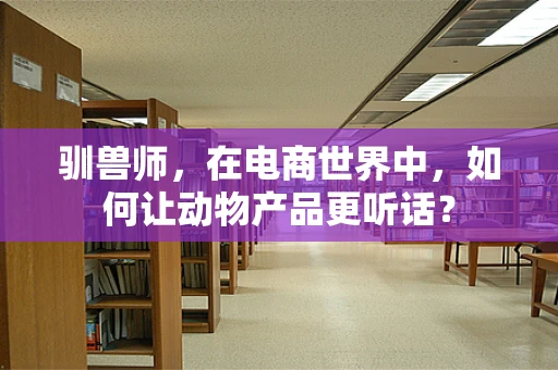 驯兽师，在电商世界中，如何让动物产品更听话？