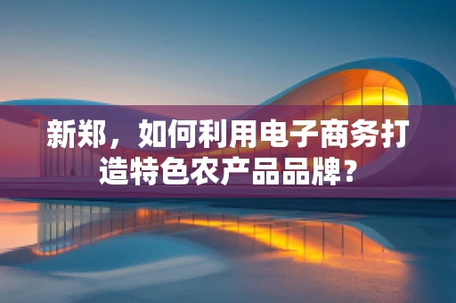 新郑，如何利用电子商务打造特色农产品品牌？