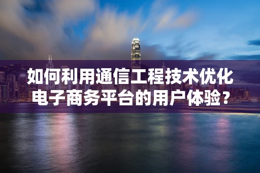 如何利用通信工程技术优化电子商务平台的用户体验？