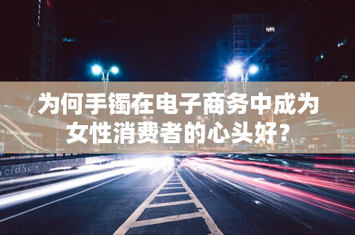 为何手镯在电子商务中成为女性消费者的心头好？