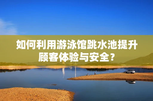 如何利用游泳馆跳水池提升顾客体验与安全？