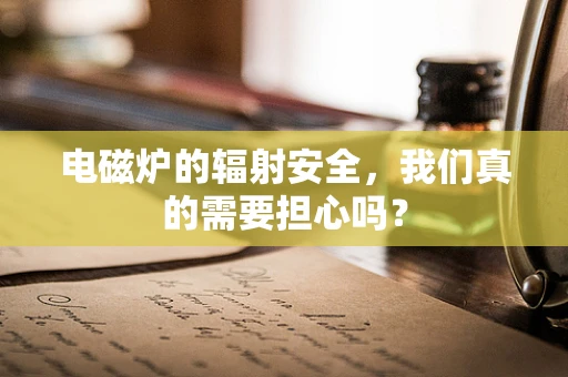 电磁炉的辐射安全，我们真的需要担心吗？