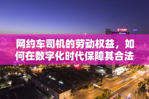 网约车司机的劳动权益，如何在数字化时代保障其合法权益？