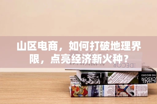 山区电商，如何打破地理界限，点亮经济新火种？