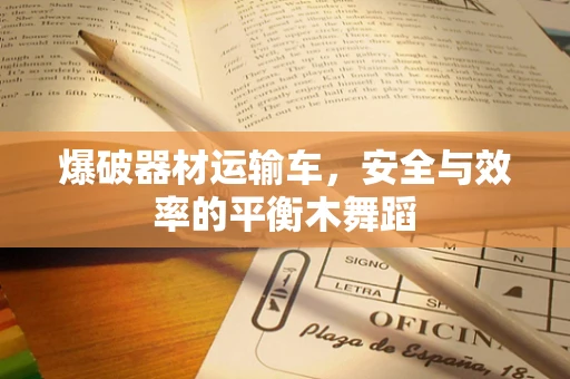爆破器材运输车，安全与效率的平衡木舞蹈