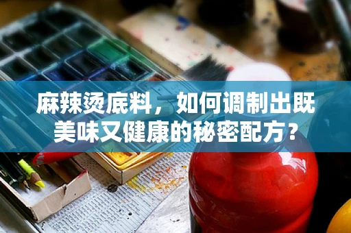 麻辣烫底料，如何调制出既美味又健康的秘密配方？