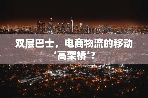 双层巴士，电商物流的移动‘高架桥’？