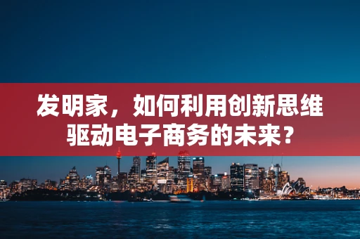 发明家，如何利用创新思维驱动电子商务的未来？
