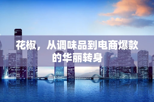 花椒，从调味品到电商爆款的华丽转身