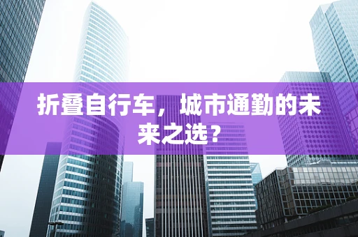 折叠自行车，城市通勤的未来之选？