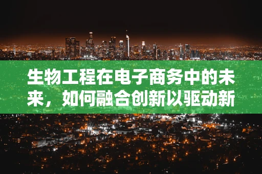 生物工程在电子商务中的未来，如何融合创新以驱动新零售？