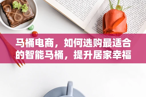 马桶电商，如何选购最适合的智能马桶，提升居家幸福感？