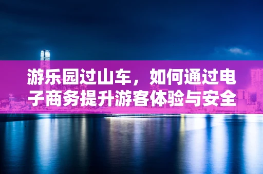 游乐园过山车，如何通过电子商务提升游客体验与安全？