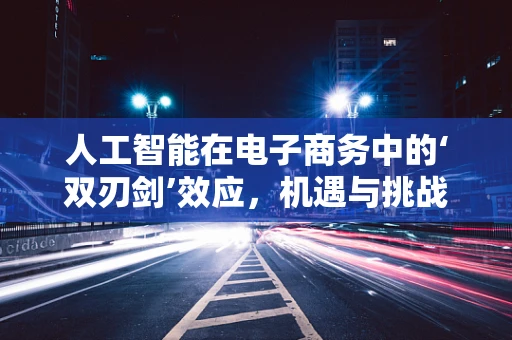 人工智能在电子商务中的‘双刃剑’效应，机遇与挑战并存？