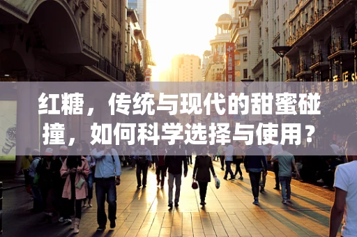 红糖，传统与现代的甜蜜碰撞，如何科学选择与使用？