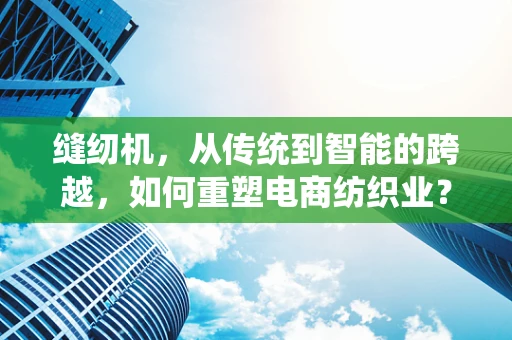 缝纫机，从传统到智能的跨越，如何重塑电商纺织业？