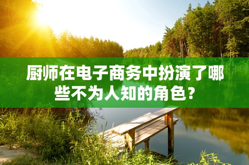 厨师在电子商务中扮演了哪些不为人知的角色？