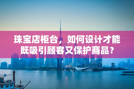 珠宝店柜台，如何设计才能既吸引顾客又保护商品？