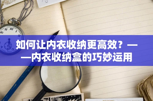 如何让内衣收纳更高效？——内衣收纳盒的巧妙运用