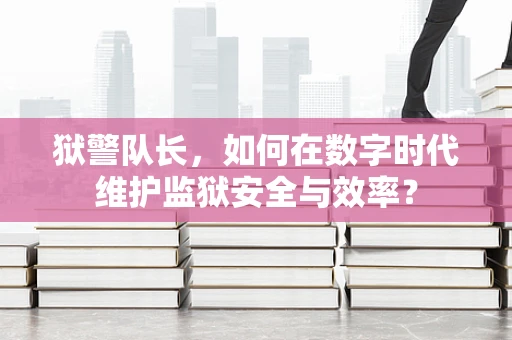 狱警队长，如何在数字时代维护监狱安全与效率？