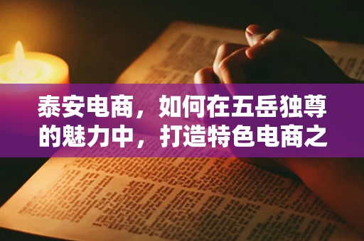 泰安电商，如何在五岳独尊的魅力中，打造特色电商之路？