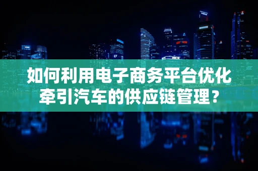 如何利用电子商务平台优化牵引汽车的供应链管理？