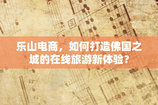 乐山电商，如何打造佛国之城的在线旅游新体验？