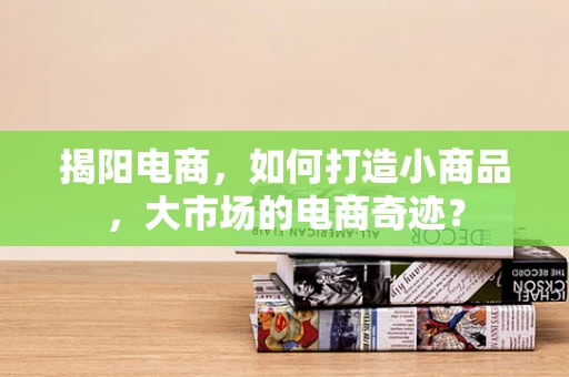 揭阳电商，如何打造小商品，大市场的电商奇迹？