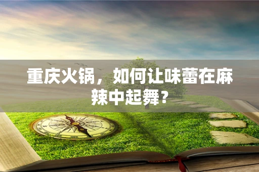 重庆火锅，如何让味蕾在麻辣中起舞？