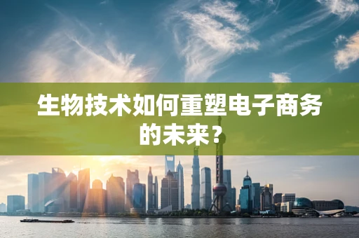 生物技术如何重塑电子商务的未来？