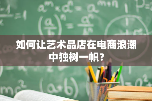 如何让艺术品店在电商浪潮中独树一帜？