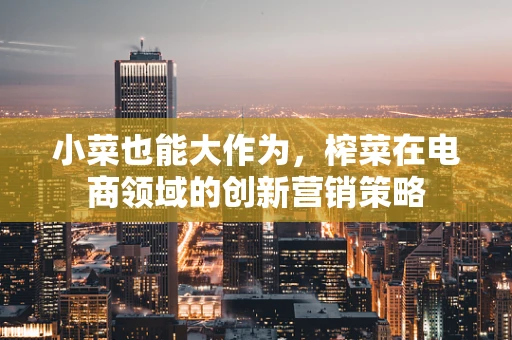 小菜也能大作为，榨菜在电商领域的创新营销策略