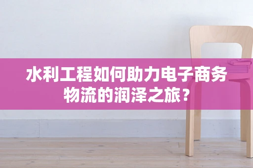水利工程如何助力电子商务物流的润泽之旅？