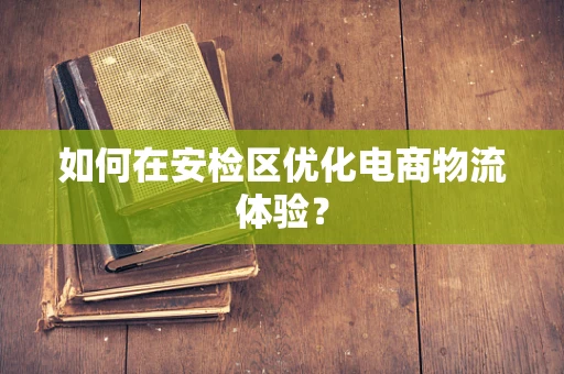 如何在安检区优化电商物流体验？