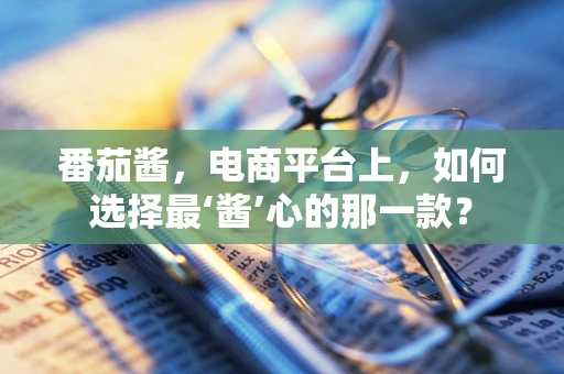 番茄酱，电商平台上，如何选择最‘酱’心的那一款？