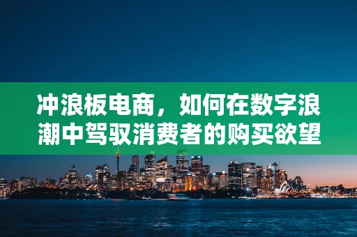 冲浪板电商，如何在数字浪潮中驾驭消费者的购买欲望？