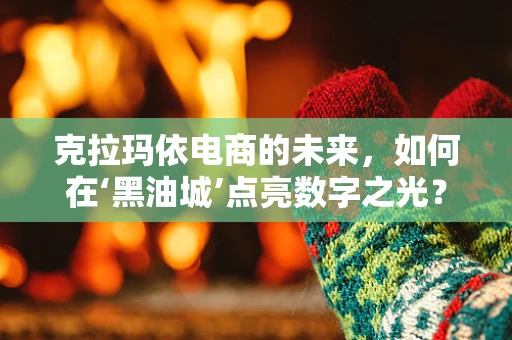 克拉玛依电商的未来，如何在‘黑油城’点亮数字之光？