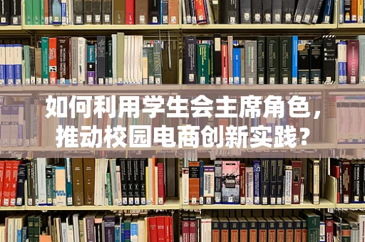 如何利用学生会主席角色，推动校园电商创新实践？