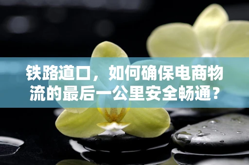 铁路道口，如何确保电商物流的最后一公里安全畅通？