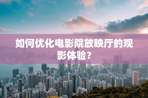 如何优化电影院放映厅的观影体验？