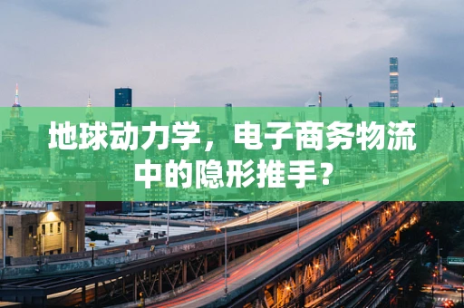 地球动力学，电子商务物流中的隐形推手？