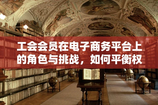 工会会员在电子商务平台上的角色与挑战，如何平衡权益与效率？