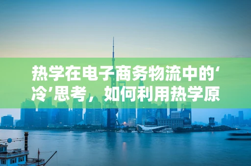 热学在电子商务物流中的‘冷’思考，如何利用热学原理优化冷链管理？
