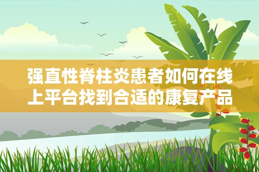 强直性脊柱炎患者如何在线上平台找到合适的康复产品？