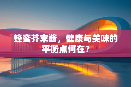 蜂蜜芥末酱，健康与美味的平衡点何在？