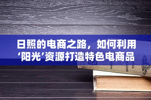 日照的电商之路，如何利用‘阳光’资源打造特色电商品牌？