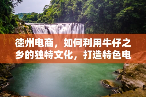 德州电商，如何利用牛仔之乡的独特文化，打造特色电商品牌？