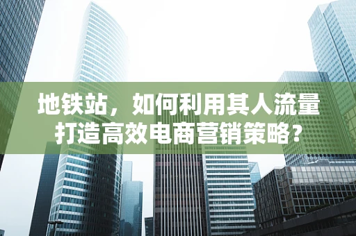 地铁站，如何利用其人流量打造高效电商营销策略？