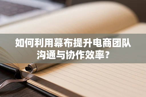 如何利用幕布提升电商团队沟通与协作效率？
